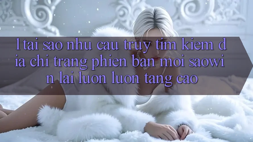 1. Tại Sao Nhu Cầu Truy tìm kiếm “Địa chỉ trang Phiên bản mới Saowin” Lại Luôn luôn Tăng Cao? 1. Tại Sao Nhu Cầu Truy tìm kiếm “Địa chỉ trang Phiên bản mới Saowin” Lại Luôn luôn Tăng Cao?