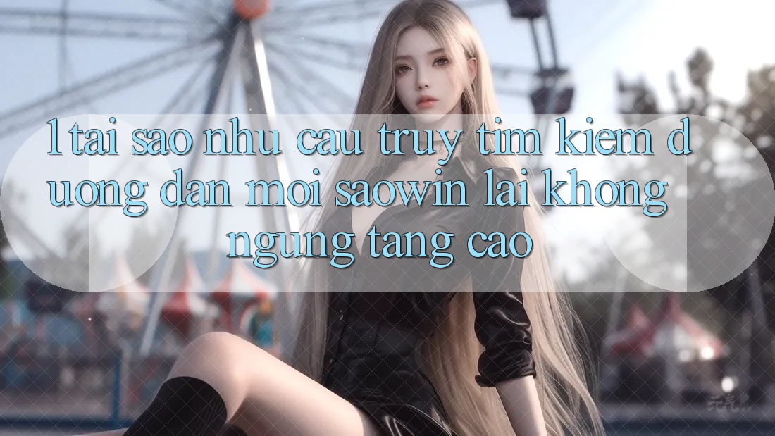 1. Tại Sao Nhu Cầu Truy tìm Kiếm “Đường dẫn Mới Saowin” Lại Không ngừng Tăng Cao? 1. Tại Sao Nhu Cầu Truy tìm Kiếm “Đường dẫn Mới Saowin” Lại Không ngừng Tăng Cao?