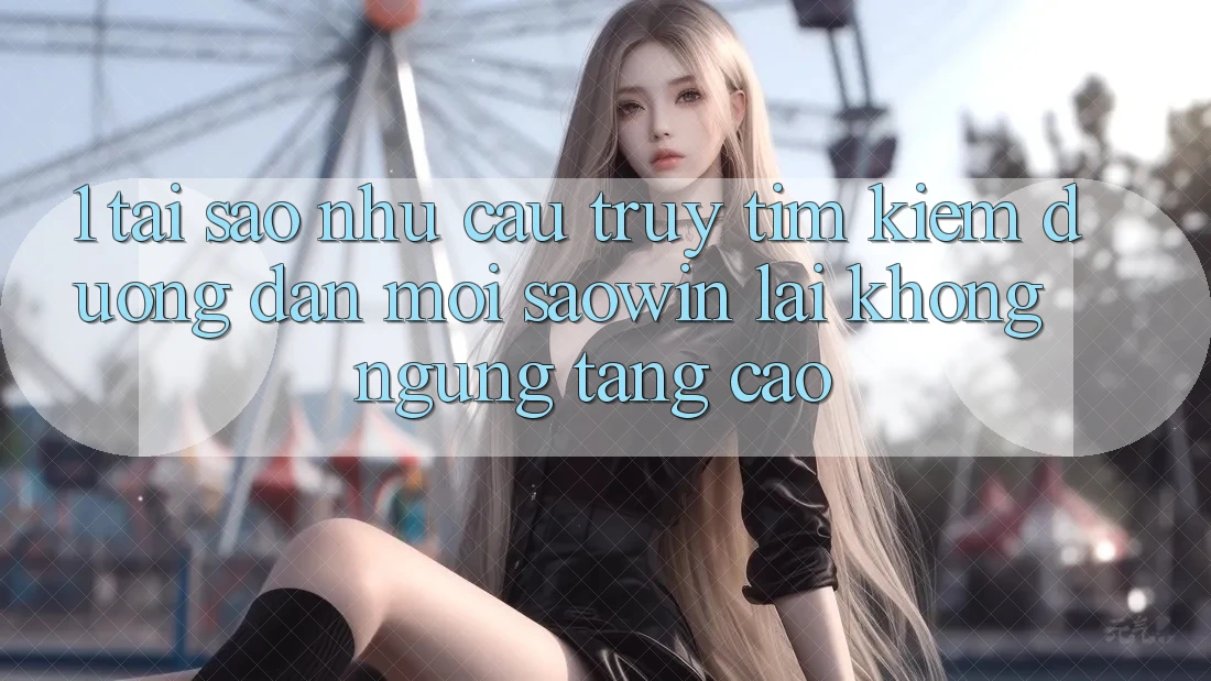 1. Tại Sao Nhu Cầu Truy tìm Kiếm “Đường dẫn Mới Saowin” Lại Không ngừng Tăng Cao? 1. Tại Sao Nhu Cầu Truy tìm Kiếm “Đường dẫn Mới Saowin” Lại Không ngừng Tăng Cao?