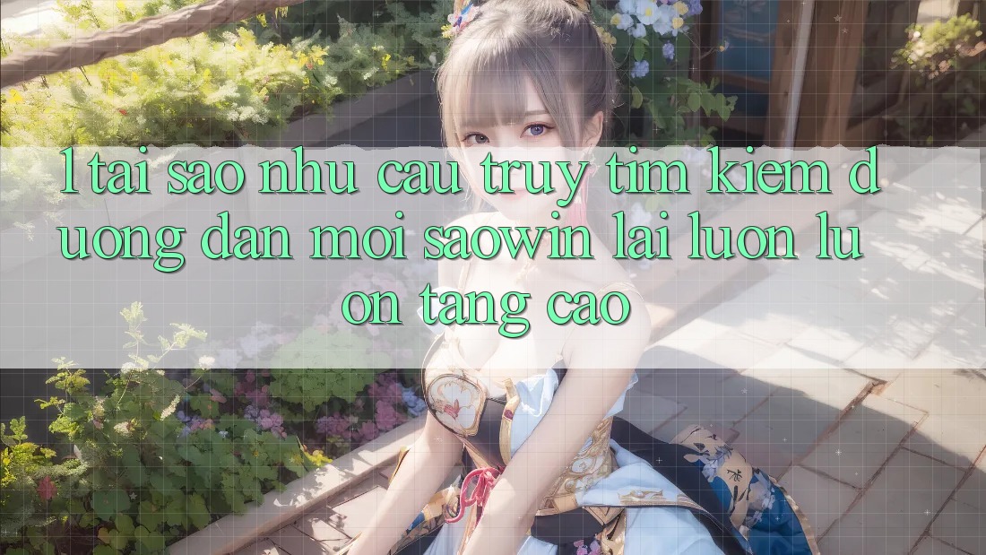 1. Tại Sao Nhu Cầu Truy tìm Kiếm “Đường dẫn Mới Saowin” Lại Luôn luôn Tăng Cao? 1. Tại Sao Nhu Cầu Truy tìm Kiếm “Đường dẫn Mới Saowin” Lại Luôn luôn Tăng Cao?