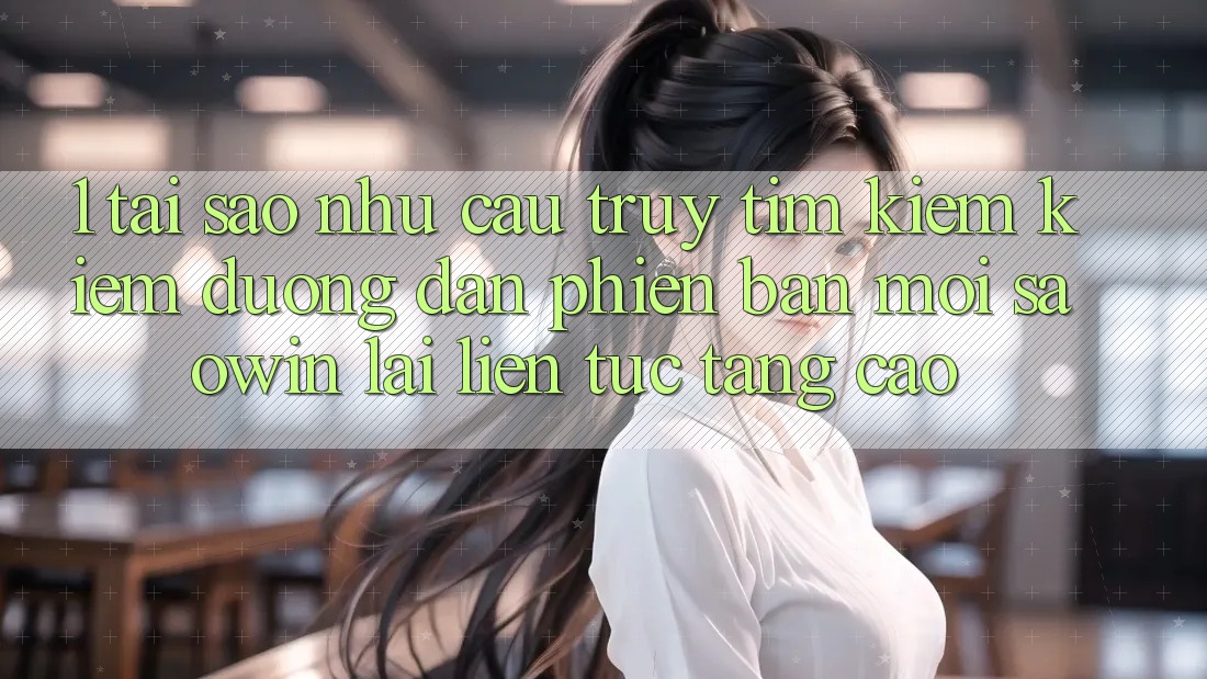 1. Tại Sao Nhu Cầu Truy tìm kiếm Kiếm “Đường dẫn Phiên bản mới Saowin” Lại Liên Tục Tăng Cao? 1. Tại Sao Nhu Cầu Truy tìm kiếm Kiếm “Đường dẫn Phiên bản mới Saowin” Lại Liên Tục Tăng Cao?