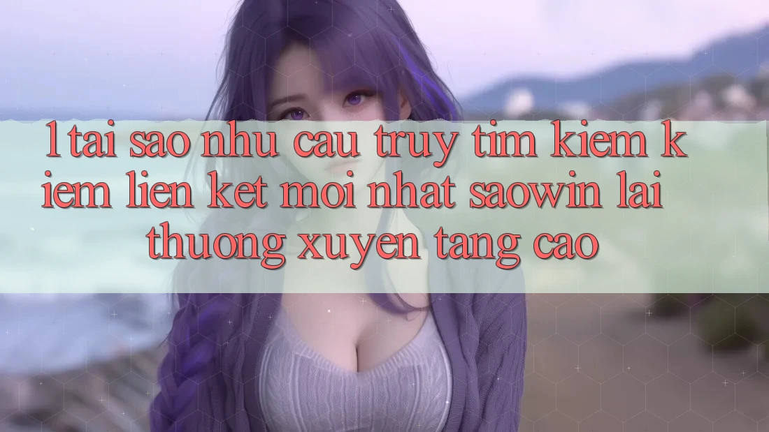 1. Tại Sao Nhu Cầu Truy tìm kiếm Kiếm “Liên kết Mới nhất Saowin” Lại Thường xuyên Tăng Cao? 1. Tại Sao Nhu Cầu Truy tìm kiếm Kiếm “Liên kết Mới nhất Saowin” Lại Thường xuyên Tăng Cao?