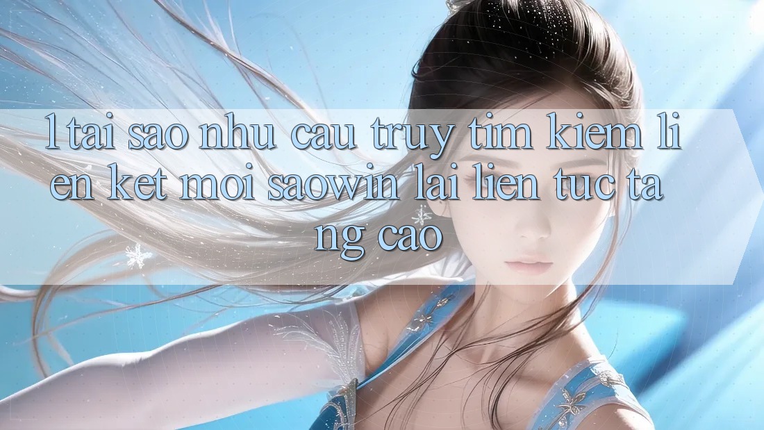 1. Tại Sao Nhu Cầu Truy tìm Kiếm “Liên kết Mới Saowin” Lại Liên tục Tăng Cao? 1. Tại Sao Nhu Cầu Truy tìm Kiếm “Liên kết Mới Saowin” Lại Liên tục Tăng Cao?