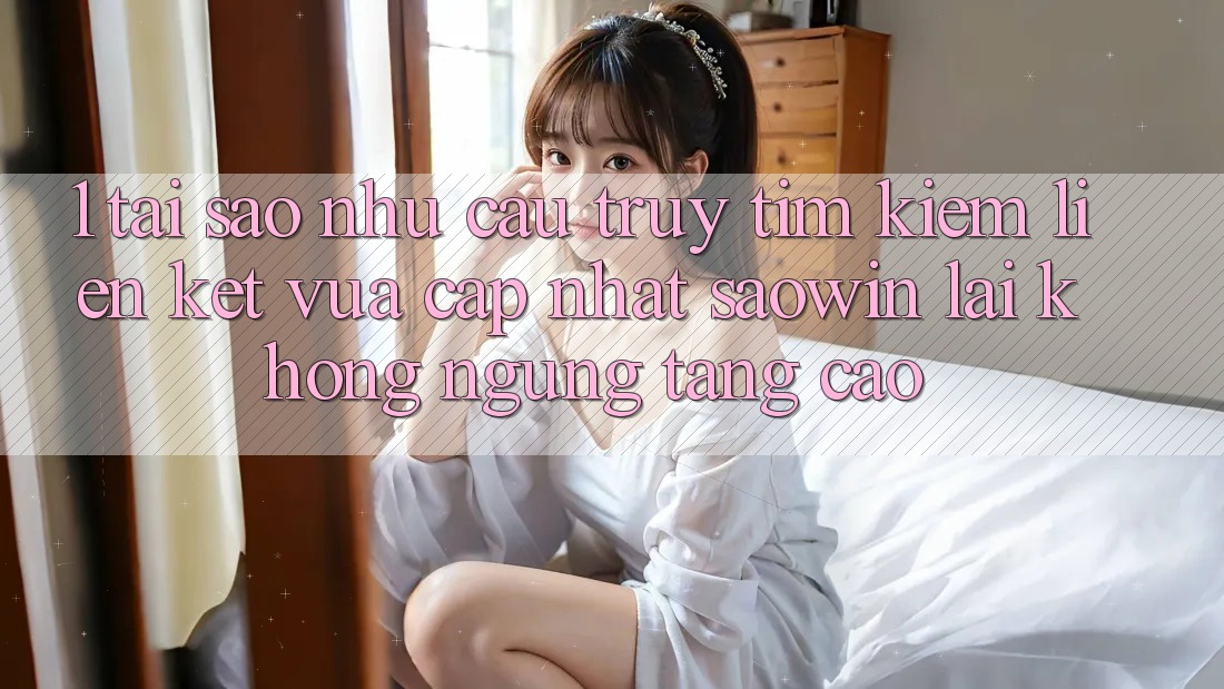 1. Tại Sao Nhu Cầu Truy tìm Kiếm “Liên kết Vừa cập nhật Saowin” Lại Không ngừng Tăng Cao?