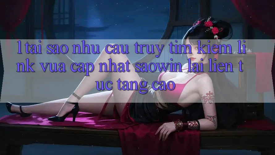 1. Tại Sao Nhu Cầu Truy tìm Kiếm “Link Vừa cập nhật Saowin” Lại Liên Tục Tăng Cao? 1. Tại Sao Nhu Cầu Truy tìm Kiếm “Link Vừa cập nhật Saowin” Lại Liên Tục Tăng Cao?