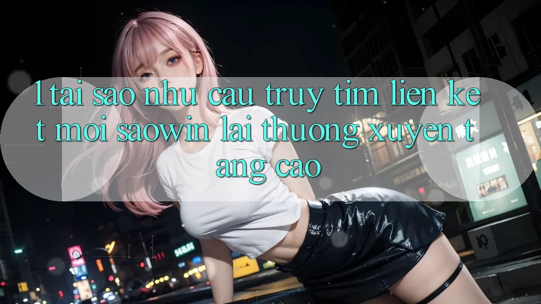 1. Tại Sao Nhu Cầu Truy tìm “Liên kết Mới Saowin” Lại Thường xuyên Tăng Cao?