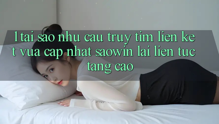 1. Tại Sao Nhu Cầu Truy tìm “Liên kết Vừa cập nhật Saowin” Lại Liên Tục Tăng Cao? 1. Tại Sao Nhu Cầu Truy tìm “Liên kết Vừa cập nhật Saowin” Lại Liên Tục Tăng Cao?