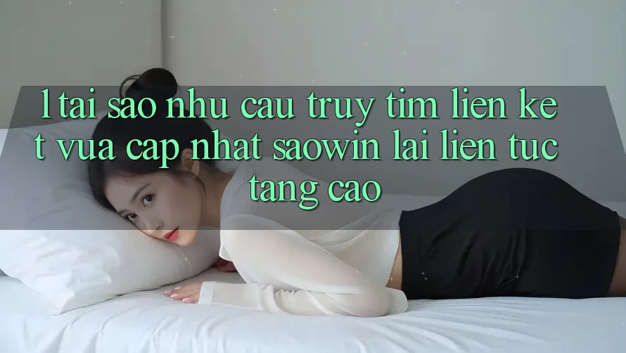 1. Tại Sao Nhu Cầu Truy tìm “Liên kết Vừa cập nhật Saowin” Lại Liên tục Tăng Cao? 1. Tại Sao Nhu Cầu Truy tìm “Liên kết Vừa cập nhật Saowin” Lại Liên tục Tăng Cao?