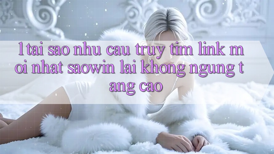 1. Tại Sao Nhu Cầu Truy tìm “Link Mới nhất Saowin” Lại Không ngừng Tăng Cao? 1. Tại Sao Nhu Cầu Truy tìm “Link Mới nhất Saowin” Lại Không ngừng Tăng Cao?
