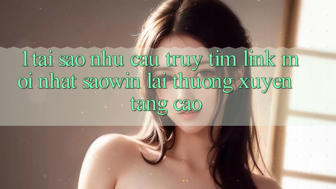 1. Tại Sao Nhu Cầu Truy tìm “Link Mới nhất Saowin” Lại Thường xuyên Tăng Cao? 1. Tại Sao Nhu Cầu Truy tìm “Link Mới nhất Saowin” Lại Thường xuyên Tăng Cao?
