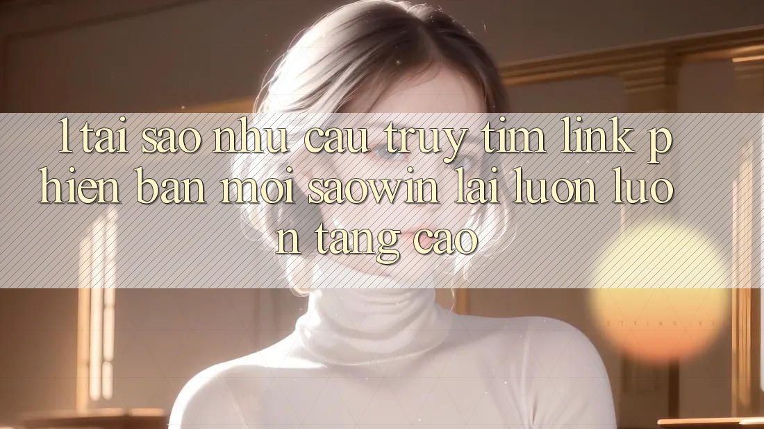 1. Tại Sao Nhu Cầu Truy tìm “Link Phiên bản mới Saowin” Lại Luôn luôn Tăng Cao? 1. Tại Sao Nhu Cầu Truy tìm “Link Phiên bản mới Saowin” Lại Luôn luôn Tăng Cao?