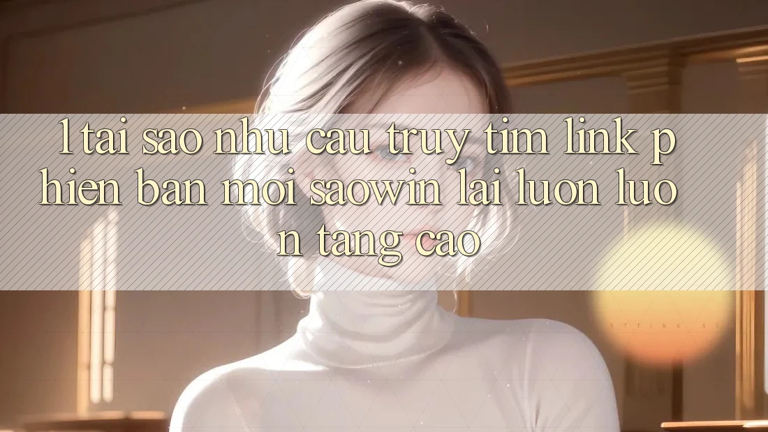 1. Tại Sao Nhu Cầu Truy tìm “Link Phiên bản mới Saowin” Lại Luôn luôn Tăng Cao? 1. Tại Sao Nhu Cầu Truy tìm “Link Phiên bản mới Saowin” Lại Luôn luôn Tăng Cao?