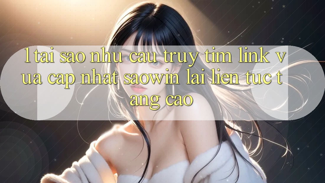1. Tại Sao Nhu Cầu Truy tìm “Link Vừa cập nhật Saowin” Lại Liên Tục Tăng Cao? 1. Tại Sao Nhu Cầu Truy tìm “Link Vừa cập nhật Saowin” Lại Liên Tục Tăng Cao?