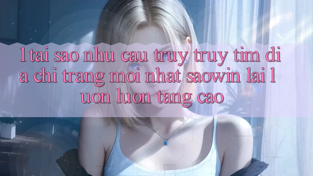 1. Tại Sao Nhu Cầu Truy truy tìm “Địa chỉ trang Mới nhất Saowin” Lại Luôn luôn Tăng Cao? 1. Tại Sao Nhu Cầu Truy truy tìm “Địa chỉ trang Mới nhất Saowin” Lại Luôn luôn Tăng Cao?