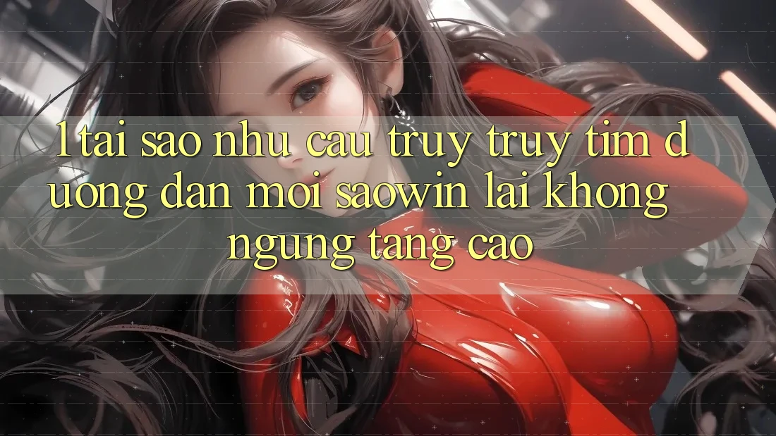 1. Tại Sao Nhu Cầu Truy truy tìm “Đường dẫn Mới Saowin” Lại Không ngừng Tăng Cao? 1. Tại Sao Nhu Cầu Truy truy tìm “Đường dẫn Mới Saowin” Lại Không ngừng Tăng Cao?