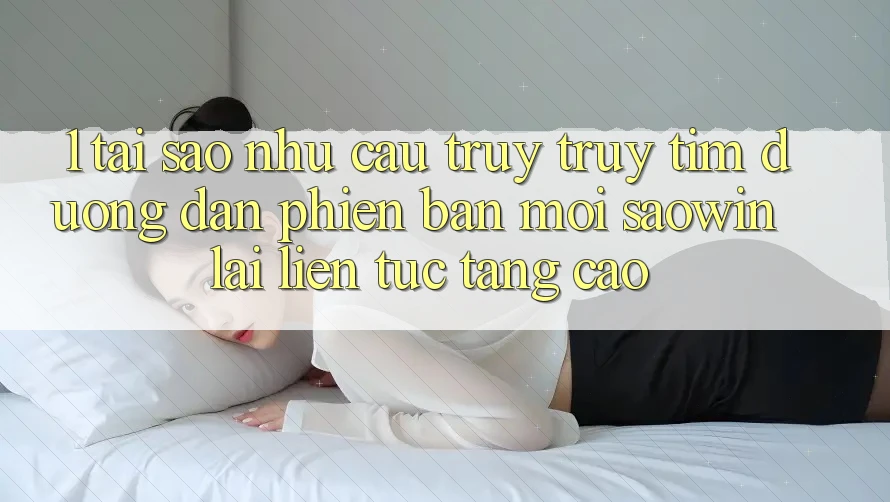 1. Tại Sao Nhu Cầu Truy truy tìm “Đường dẫn Phiên bản mới Saowin” Lại Liên Tục Tăng Cao? 1. Tại Sao Nhu Cầu Truy truy tìm “Đường dẫn Phiên bản mới Saowin” Lại Liên Tục Tăng Cao?