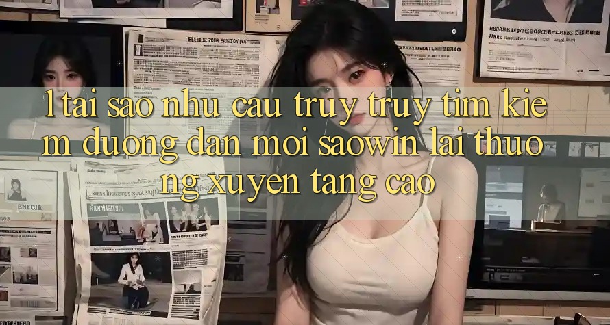 1. Tại Sao Nhu Cầu Truy truy tìm kiếm “Đường dẫn Mới Saowin” Lại Thường xuyên Tăng Cao? 1. Tại Sao Nhu Cầu Truy truy tìm kiếm “Đường dẫn Mới Saowin” Lại Thường xuyên Tăng Cao?