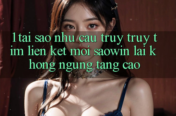 1. Tại Sao Nhu Cầu Truy truy tìm “Liên kết Mới Saowin” Lại Không ngừng Tăng Cao? 1. Tại Sao Nhu Cầu Truy truy tìm “Liên kết Mới Saowin” Lại Không ngừng Tăng Cao?