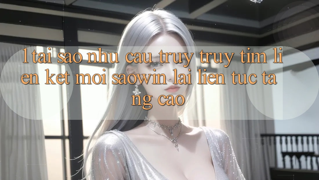 1. Tại Sao Nhu Cầu Truy truy tìm “Liên kết Mới Saowin” Lại Liên Tục Tăng Cao? 1. Tại Sao Nhu Cầu Truy truy tìm “Liên kết Mới Saowin” Lại Liên Tục Tăng Cao?