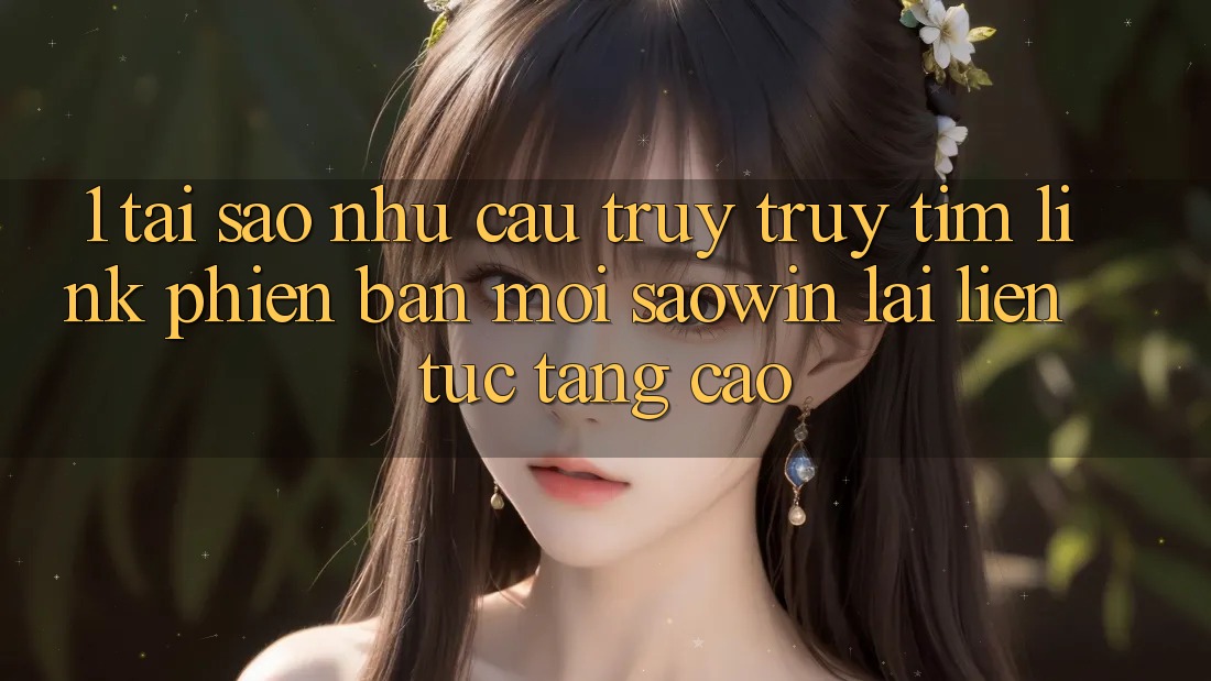 1. Tại Sao Nhu Cầu Truy truy tìm “Link Phiên bản mới Saowin” Lại Liên Tục Tăng Cao? 1. Tại Sao Nhu Cầu Truy truy tìm “Link Phiên bản mới Saowin” Lại Liên Tục Tăng Cao?