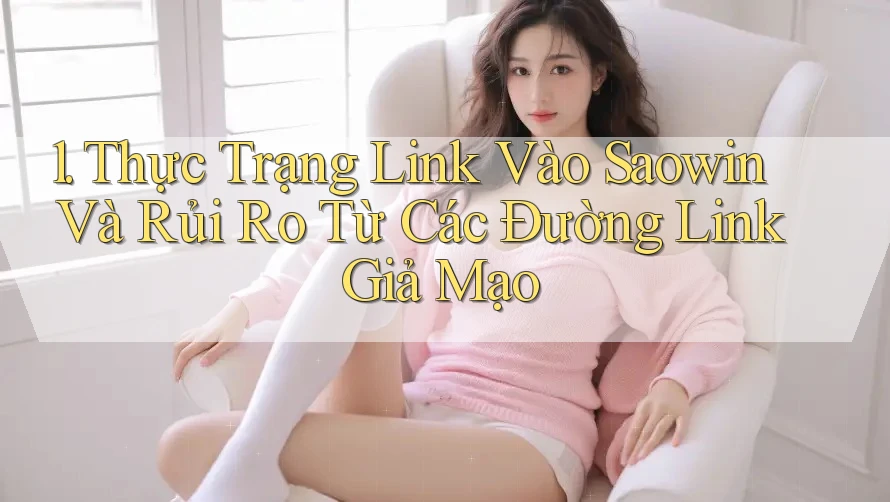 1. Thực Trạng Link Vào Saowin Và Rủi Ro Từ Các Đường Link Giả Mạo 1. Thực Trạng Link Vào Saowin Và Rủi Ro Từ Các Đường Link Giả Mạo