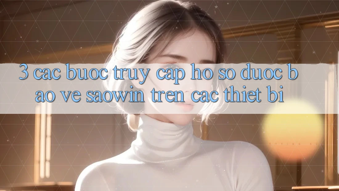 3. Các bước Truy cập hồ sơ Được bảo vệ Saowin Trên Các Thiết Bị 3. Các bước Truy cập hồ sơ Được bảo vệ Saowin Trên Các Thiết Bị