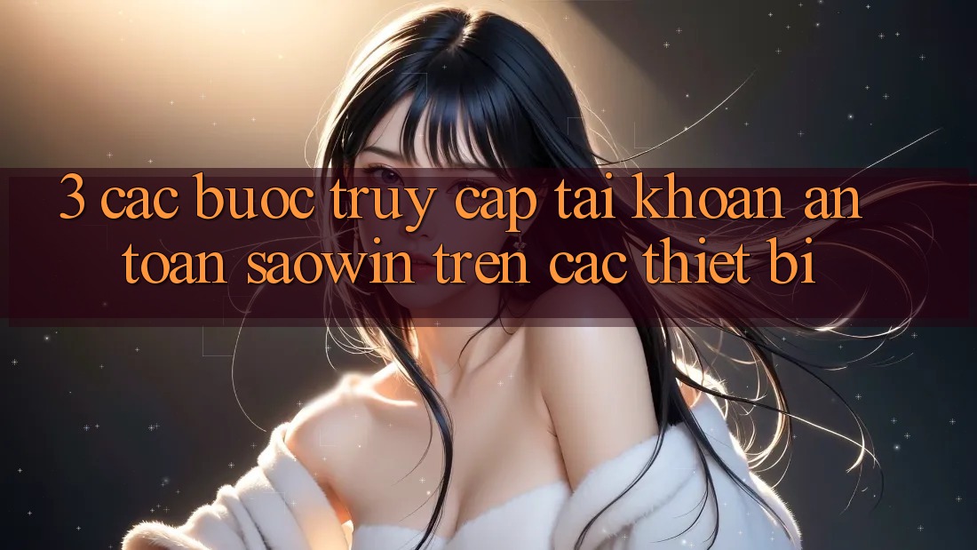 3. Các bước Truy cập tài khoản An Toàn Saowin Trên Các Thiết Bị 3. Các bước Truy cập tài khoản An Toàn Saowin Trên Các Thiết Bị