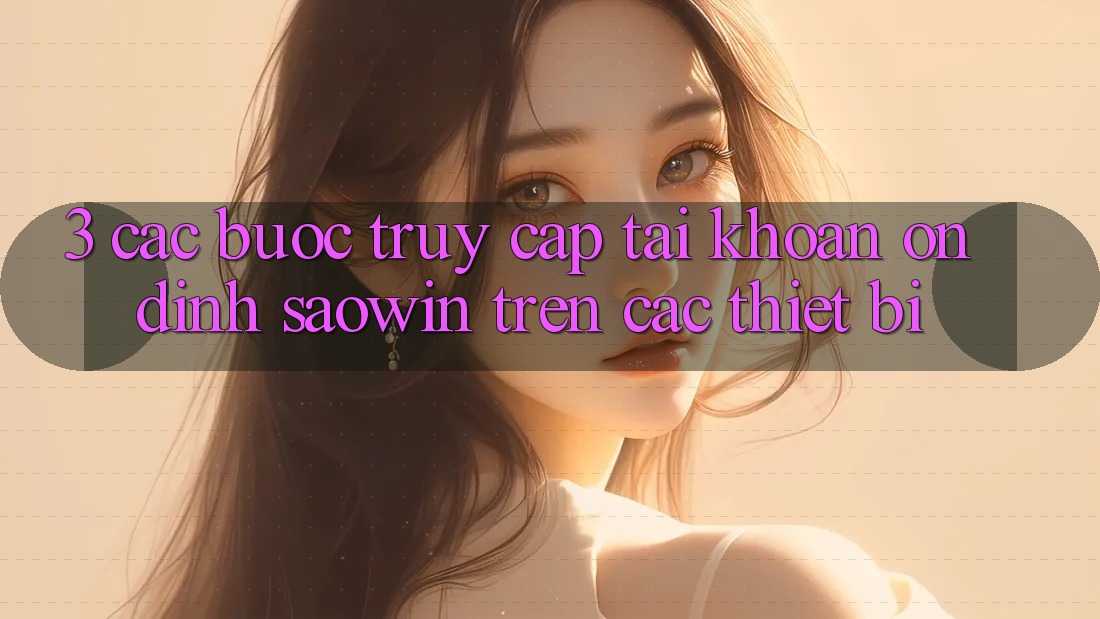 3. Các bước Truy cập tài khoản Ổn định Saowin Trên Các Thiết Bị 3. Các bước Truy cập tài khoản Ổn định Saowin Trên Các Thiết Bị