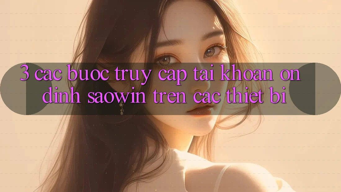 3. Các bước Truy cập tài khoản Ổn định Saowin Trên Các Thiết Bị 3. Các bước Truy cập tài khoản Ổn định Saowin Trên Các Thiết Bị