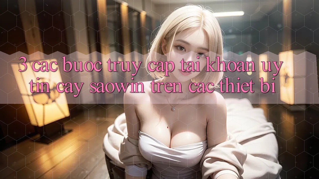 3. Các bước Truy cập tài khoản Uy tín cậy Saowin Trên Các Thiết Bị 3. Các bước Truy cập tài khoản Uy tín cậy Saowin Trên Các Thiết Bị