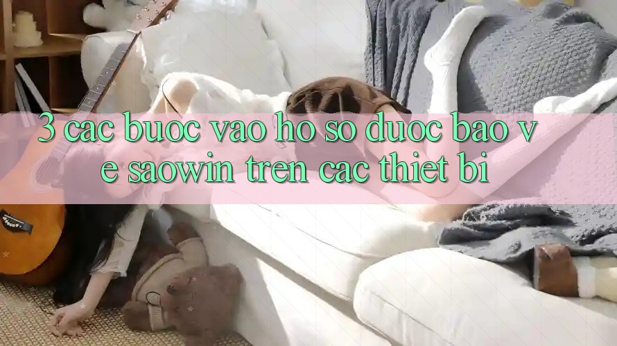 3. Các bước Vào hồ sơ Được bảo vệ Saowin Trên Các Thiết Bị 3. Các bước Vào hồ sơ Được bảo vệ Saowin Trên Các Thiết Bị