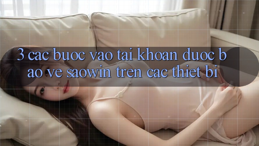 3. Các bước Vào tài khoản Được bảo vệ Saowin Trên Các Thiết Bị 3. Các bước Vào tài khoản Được bảo vệ Saowin Trên Các Thiết Bị