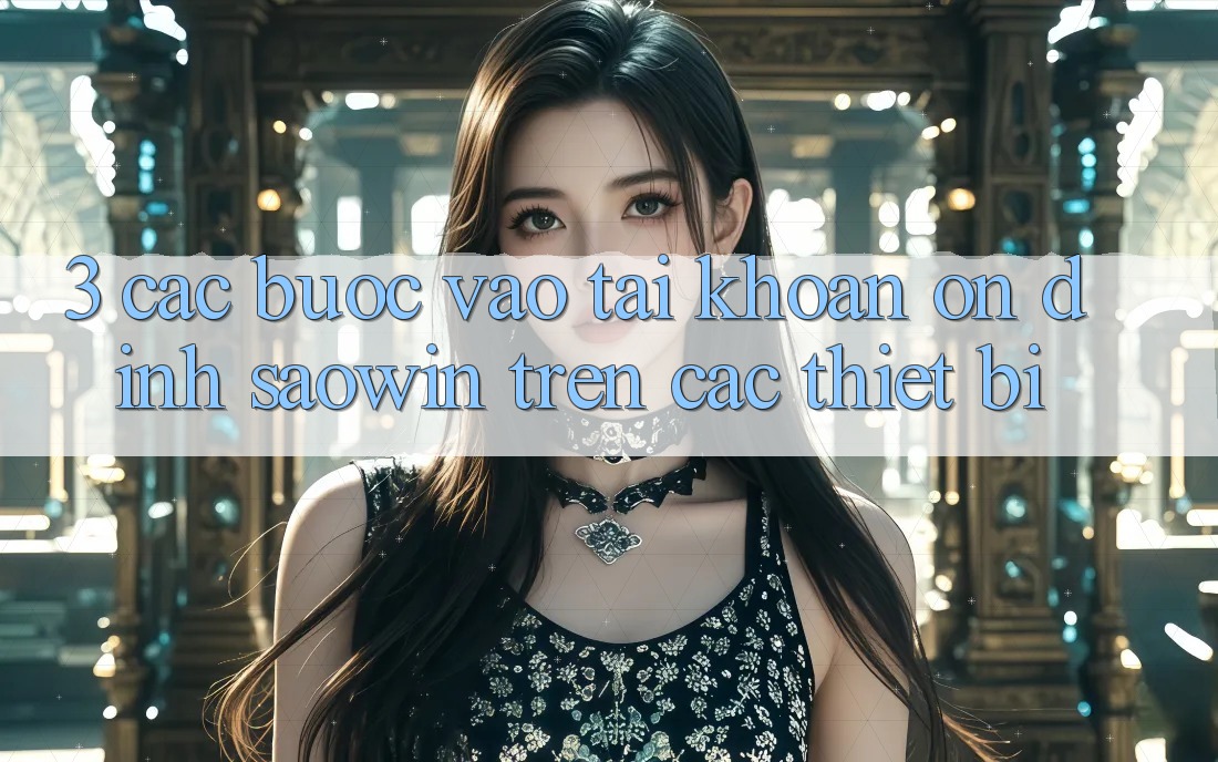 3. Các bước Vào tài khoản Ổn định Saowin Trên Các Thiết Bị 3. Các bước Vào tài khoản Ổn định Saowin Trên Các Thiết Bị