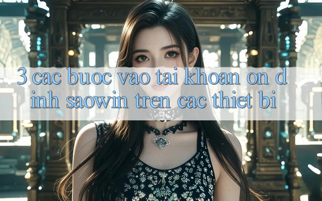 3. Các bước Vào tài khoản Ổn định Saowin Trên Các Thiết Bị 3. Các bước Vào tài khoản Ổn định Saowin Trên Các Thiết Bị