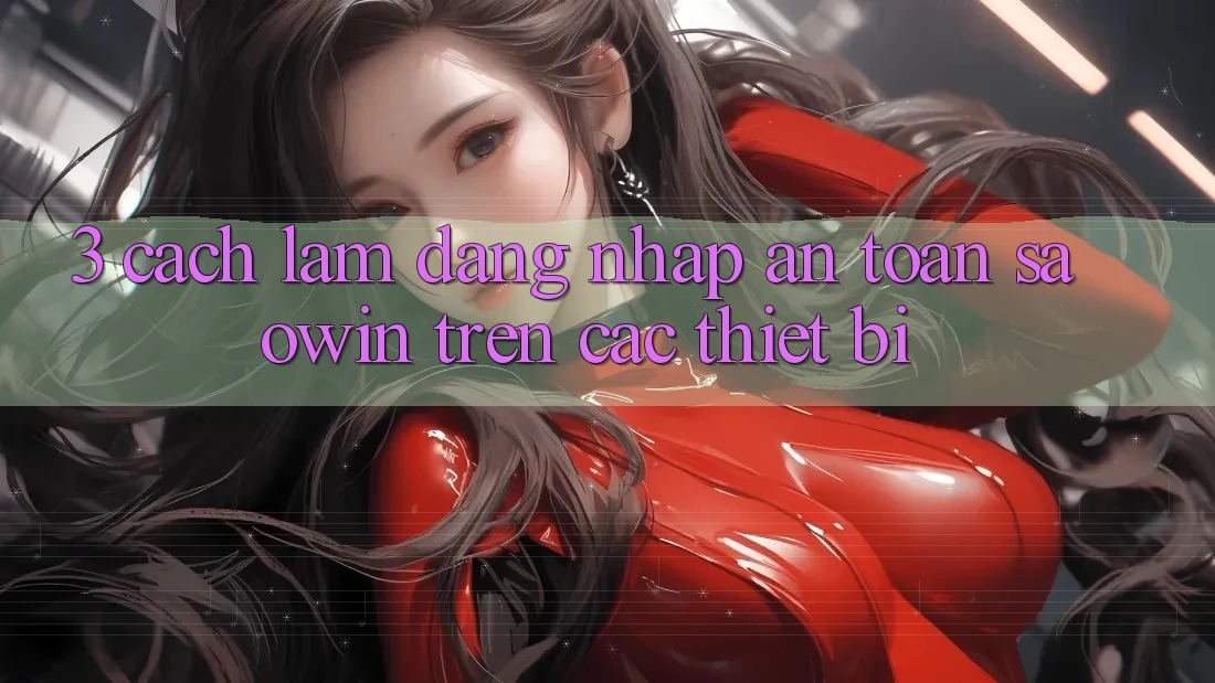 3. Cách làm Đăng Nhập An Toàn Saowin Trên Các Thiết Bị 3. Cách làm Đăng Nhập An Toàn Saowin Trên Các Thiết Bị