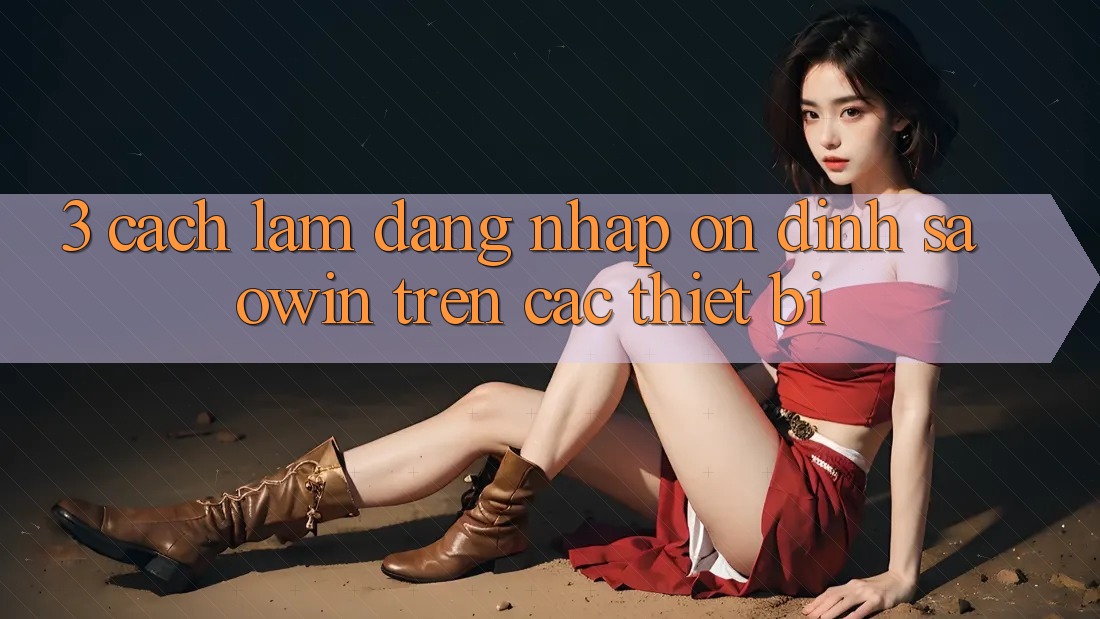 3. Cách làm Đăng Nhập Ổn định Saowin Trên Các Thiết Bị 3. Cách làm Đăng Nhập Ổn định Saowin Trên Các Thiết Bị