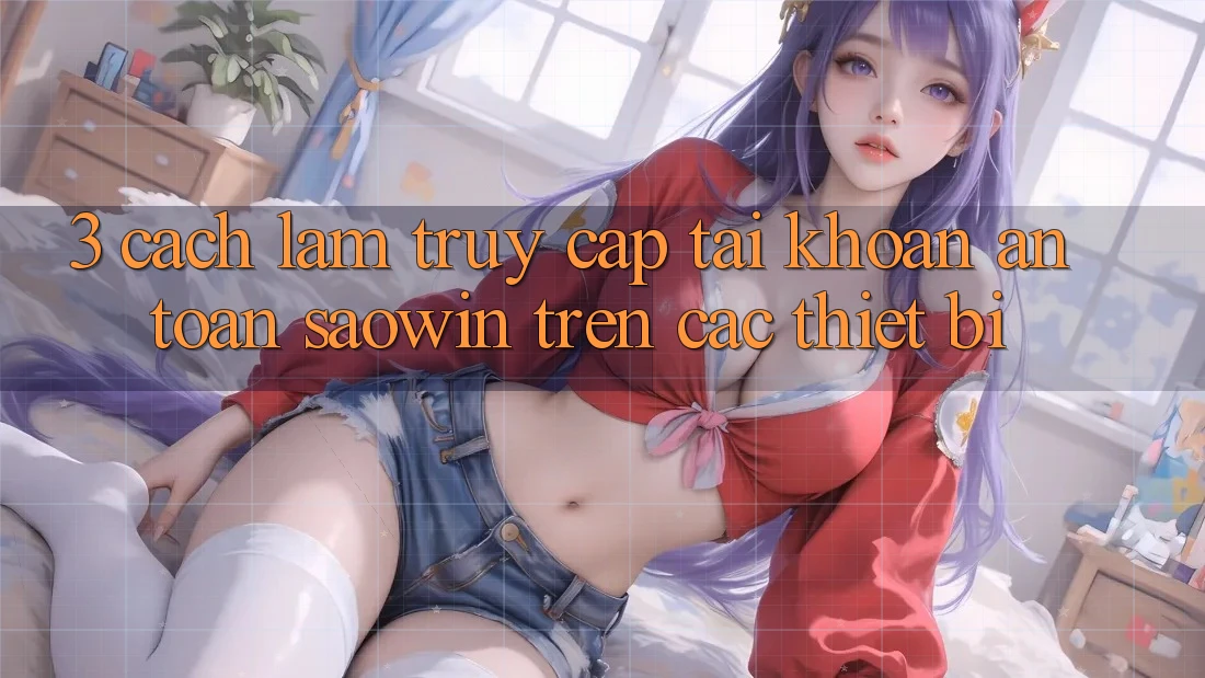 3. Cách làm Truy cập tài khoản An Toàn Saowin Trên Các Thiết Bị 3. Cách làm Truy cập tài khoản An Toàn Saowin Trên Các Thiết Bị