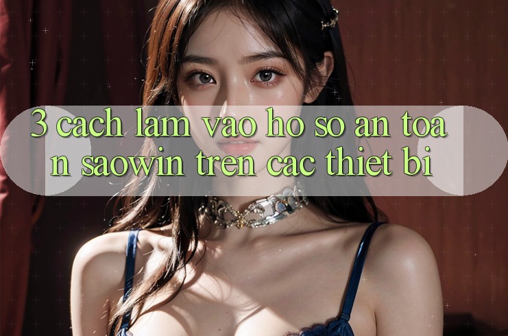 3. Cách làm Vào hồ sơ An Toàn Saowin Trên Các Thiết Bị 3. Cách làm Vào hồ sơ An Toàn Saowin Trên Các Thiết Bị