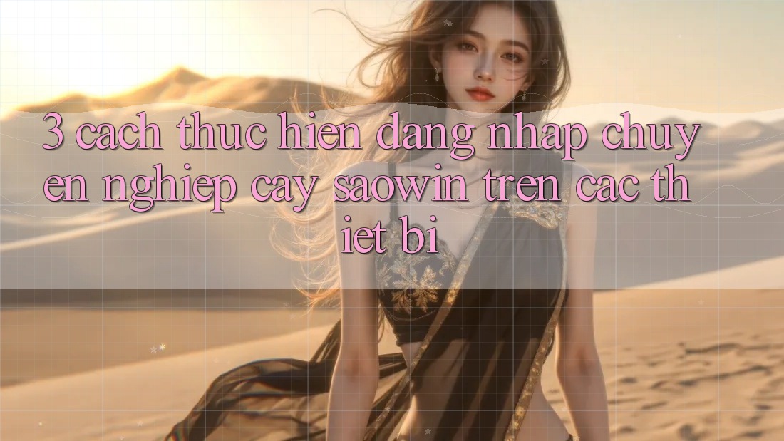 3. Cách thực hiện Đăng Nhập Chuyên nghiệp cậy Saowin Trên Các Thiết Bị 3. Cách thực hiện Đăng Nhập Chuyên nghiệp cậy Saowin Trên Các Thiết Bị