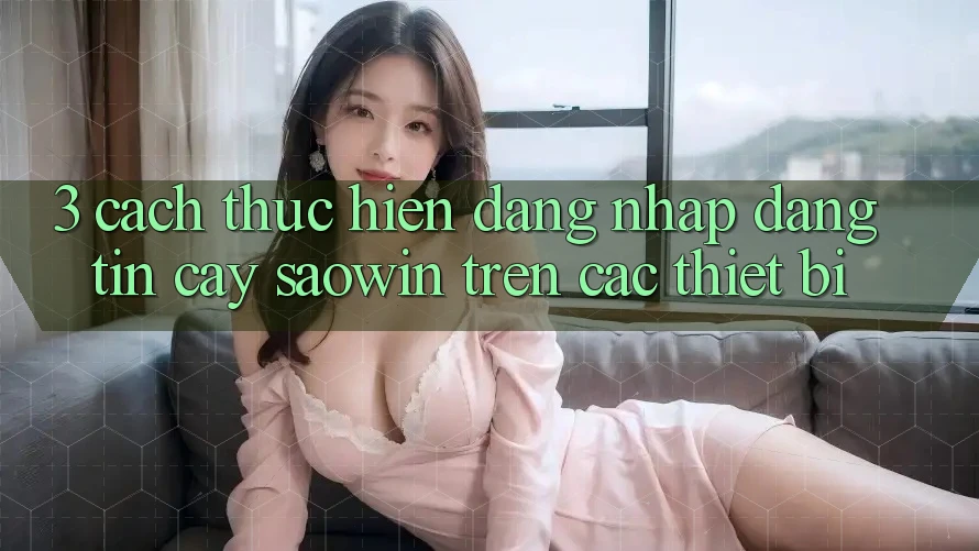 3. Cách thực hiện Đăng Nhập Đáng tin cậy Saowin Trên Các Thiết Bị 3. Cách thực hiện Đăng Nhập Đáng tin cậy Saowin Trên Các Thiết Bị