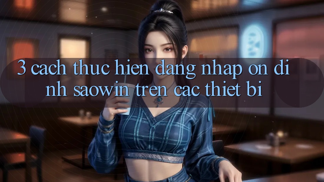 3. Cách thực hiện Đăng nhập Ổn định Saowin Trên Các Thiết Bị 3. Cách thực hiện Đăng nhập Ổn định Saowin Trên Các Thiết Bị