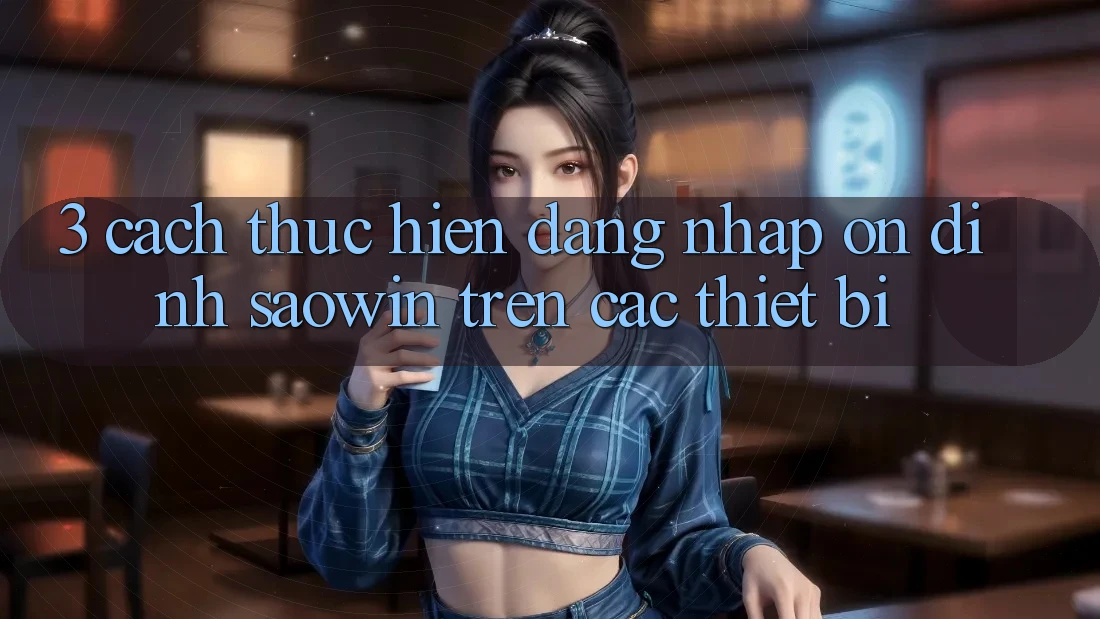 3. Cách thực hiện Đăng nhập Ổn định Saowin Trên Các Thiết Bị 3. Cách thực hiện Đăng nhập Ổn định Saowin Trên Các Thiết Bị