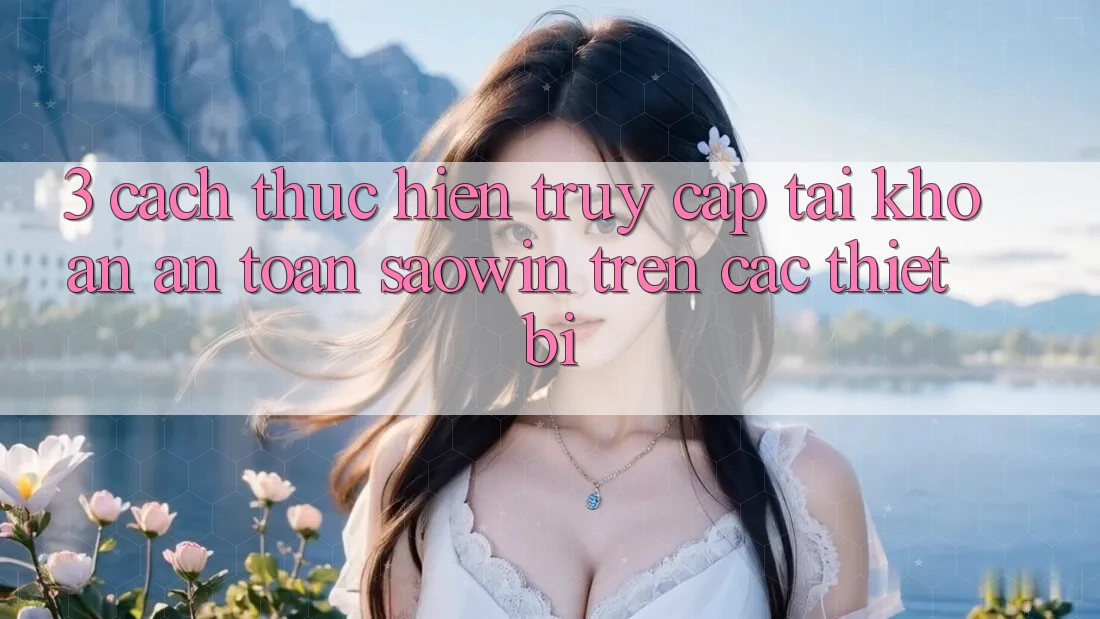 3. Cách thực hiện Truy cập tài khoản An Toàn Saowin Trên Các Thiết Bị 3. Cách thực hiện Truy cập tài khoản An Toàn Saowin Trên Các Thiết Bị