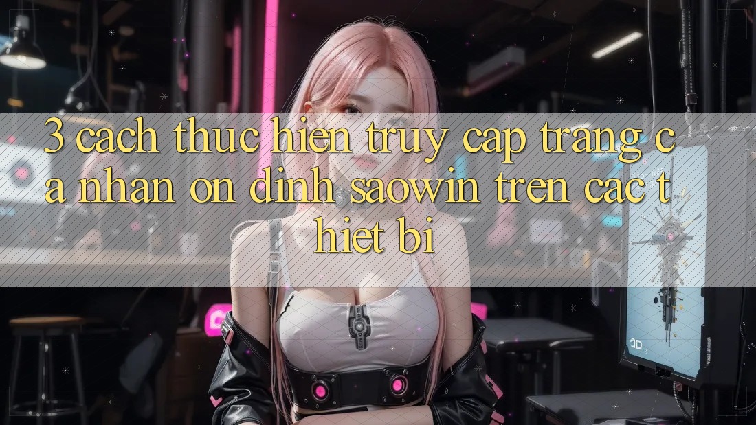 3. Cách thực hiện Truy cập trang cá nhân Ổn định Saowin Trên Các Thiết Bị 3. Cách thực hiện Truy cập trang cá nhân Ổn định Saowin Trên Các Thiết Bị