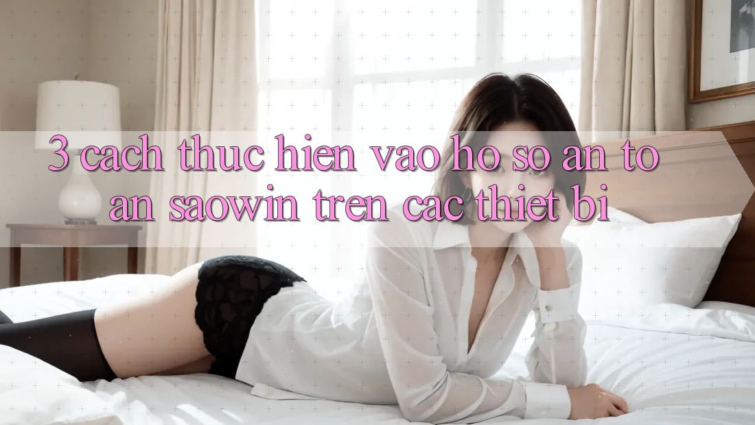 3. Cách thực hiện Vào hồ sơ An Toàn Saowin Trên Các Thiết Bị 3. Cách thực hiện Vào hồ sơ An Toàn Saowin Trên Các Thiết Bị
