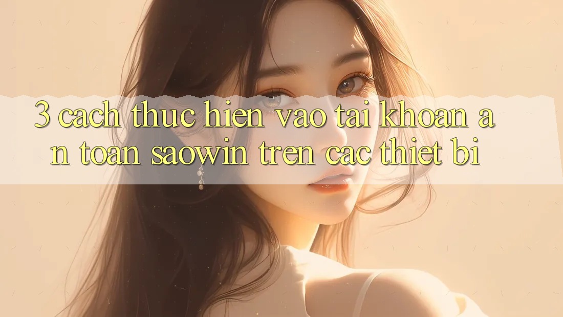 3. Cách thực hiện Vào tài khoản An Toàn Saowin Trên Các Thiết Bị 3. Cách thực hiện Vào tài khoản An Toàn Saowin Trên Các Thiết Bị