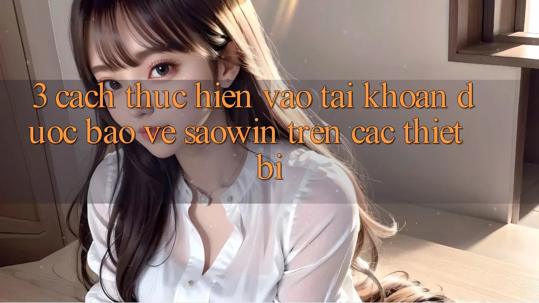 3. Cách thực hiện Vào tài khoản Được bảo vệ Saowin Trên Các Thiết Bị 3. Cách thực hiện Vào tài khoản Được bảo vệ Saowin Trên Các Thiết Bị