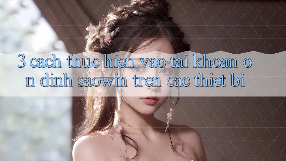 3. Cách thực hiện Vào tài khoản Ổn định Saowin Trên Các Thiết Bị 3. Cách thực hiện Vào tài khoản Ổn định Saowin Trên Các Thiết Bị