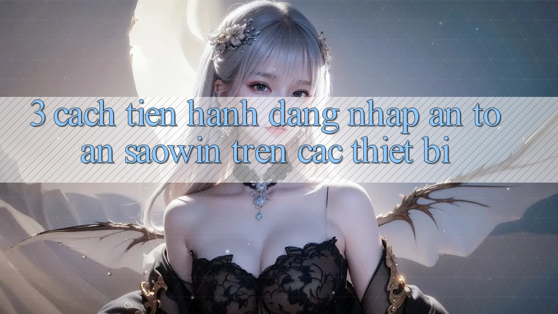3. Cách tiến hành Đăng Nhập An Toàn Saowin Trên Các Thiết Bị 3. Cách tiến hành Đăng Nhập An Toàn Saowin Trên Các Thiết Bị