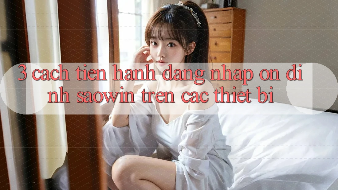 3. Cách tiến hành Đăng Nhập Ổn định Saowin Trên Các Thiết Bị